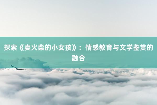 探索《卖火柴的小女孩》：情感教育与文学鉴赏的融合